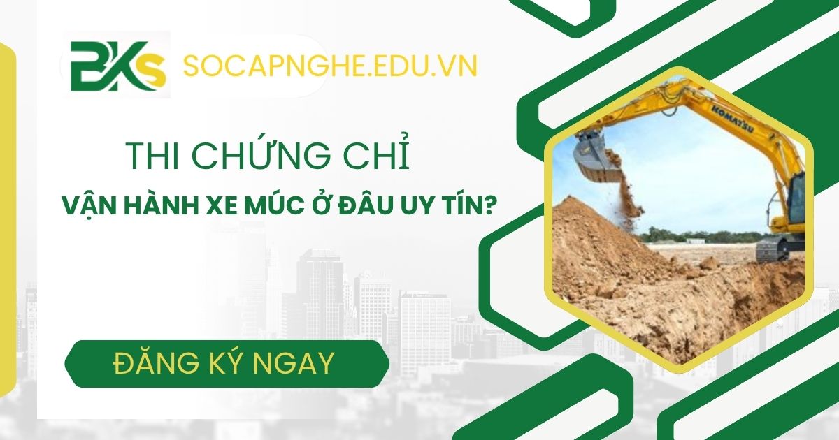 Thi chứng chỉ vận hành xe múc ở đâu uy tín?